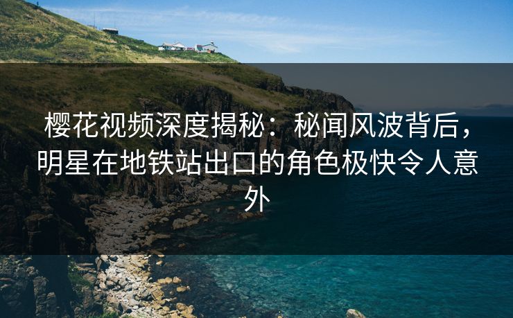 樱花视频深度揭秘：秘闻风波背后，明星在地铁站出口的角色极快令人意外