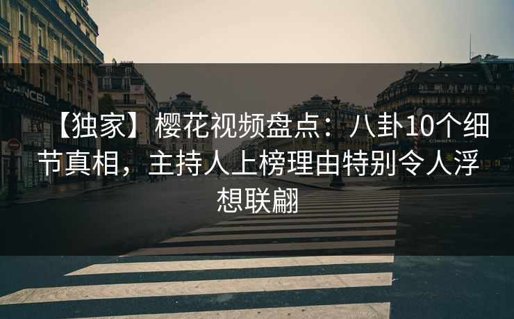 【独家】樱花视频盘点：八卦10个细节真相，主持人上榜理由特别令人浮想联翩