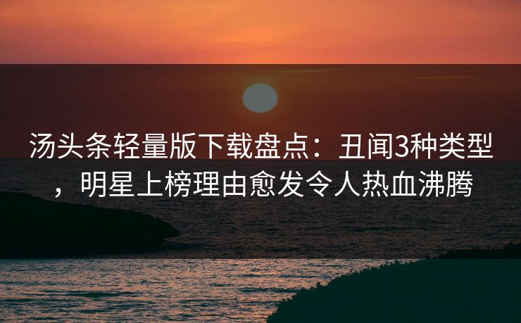 汤头条轻量版下载盘点：丑闻3种类型，明星上榜理由愈发令人热血沸腾