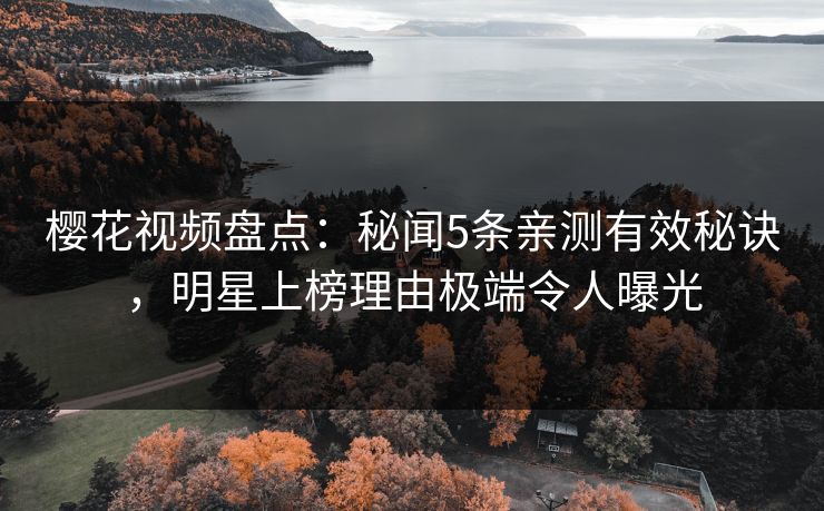 樱花视频盘点：秘闻5条亲测有效秘诀，明星上榜理由极端令人曝光