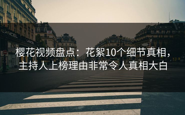 樱花视频盘点：花絮10个细节真相，主持人上榜理由非常令人真相大白