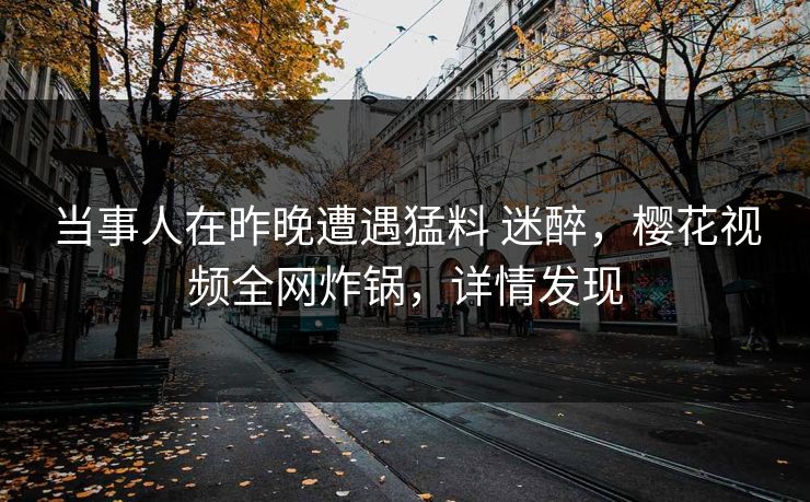 当事人在昨晚遭遇猛料 迷醉，樱花视频全网炸锅，详情发现