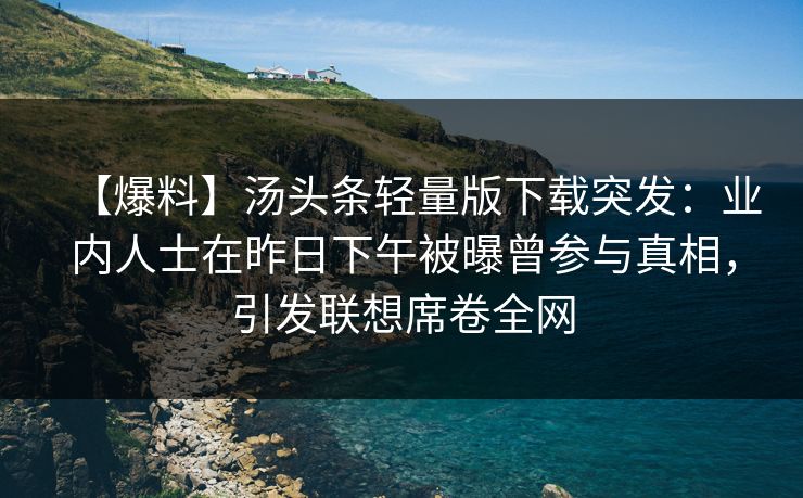 【爆料】汤头条轻量版下载突发：业内人士在昨日下午被曝曾参与真相，引发联想席卷全网