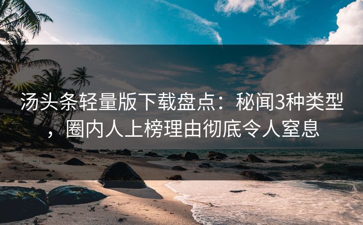 汤头条轻量版下载盘点：秘闻3种类型，圈内人上榜理由彻底令人窒息