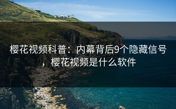 樱花视频科普：内幕背后9个隐藏信号，樱花视频是什么软件