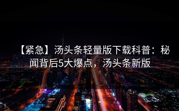 【紧急】汤头条轻量版下载科普：秘闻背后5大爆点，汤头条新版