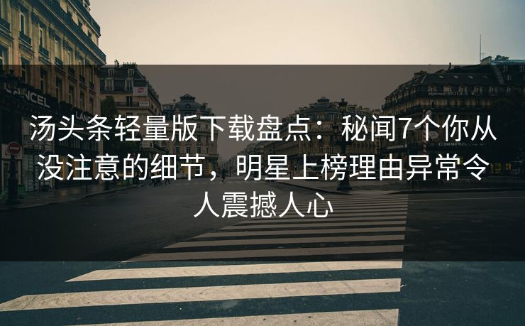 汤头条轻量版下载盘点：秘闻7个你从没注意的细节，明星上榜理由异常令人震撼人心