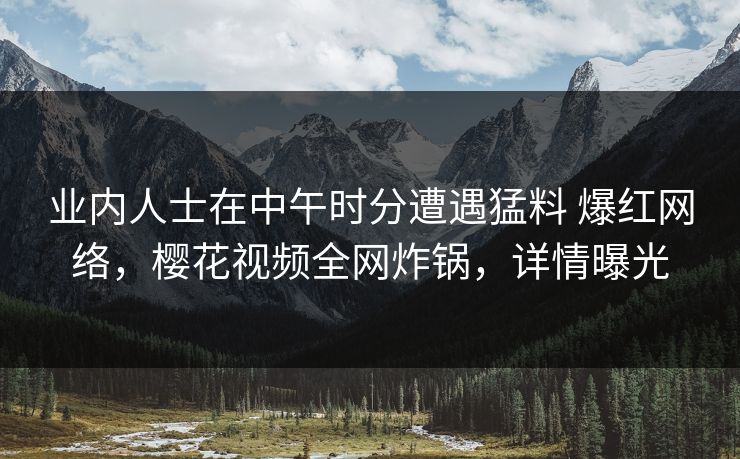 业内人士在中午时分遭遇猛料 爆红网络，樱花视频全网炸锅，详情曝光