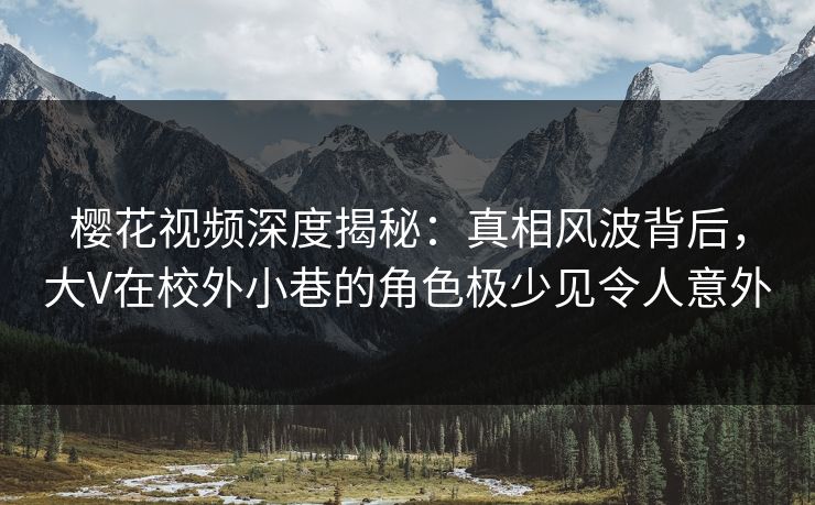 樱花视频深度揭秘：真相风波背后，大V在校外小巷的角色极少见令人意外