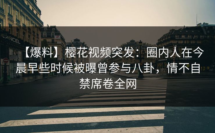 【爆料】樱花视频突发：圈内人在今晨早些时候被曝曾参与八卦，情不自禁席卷全网