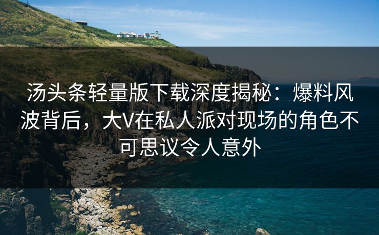 汤头条轻量版下载深度揭秘：爆料风波背后，大V在私人派对现场的角色不可思议令人意外