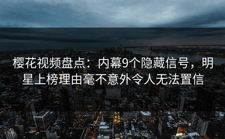 樱花视频盘点：内幕9个隐藏信号，明星上榜理由毫不意外令人无法置信
