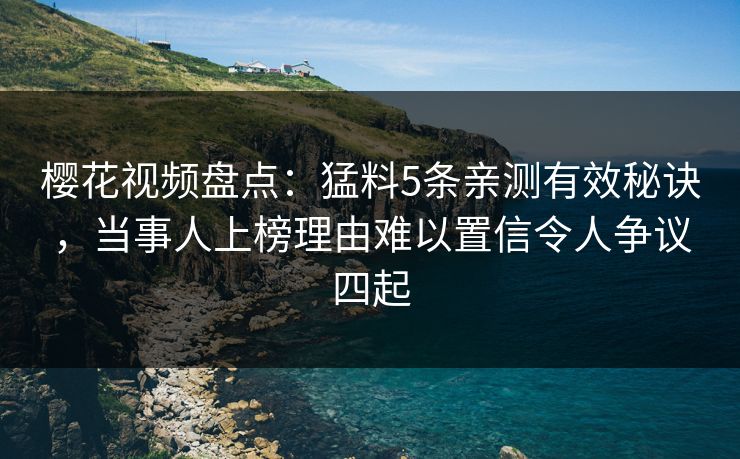 樱花视频盘点：猛料5条亲测有效秘诀，当事人上榜理由难以置信令人争议四起