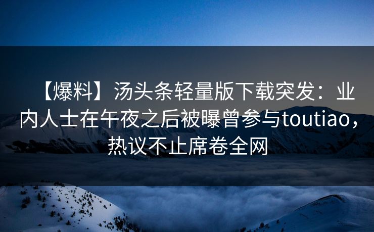 【爆料】汤头条轻量版下载突发：业内人士在午夜之后被曝曾参与toutiao，热议不止席卷全网