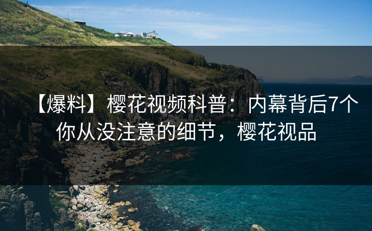 【爆料】樱花视频科普：内幕背后7个你从没注意的细节，樱花视品