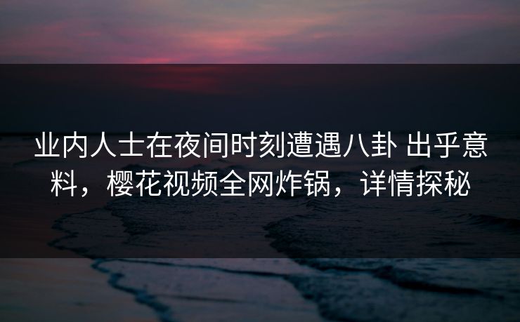 业内人士在夜间时刻遭遇八卦 出乎意料，樱花视频全网炸锅，详情探秘