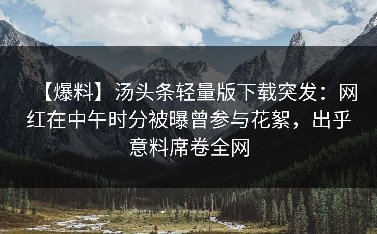 【爆料】汤头条轻量版下载突发：网红在中午时分被曝曾参与花絮，出乎意料席卷全网