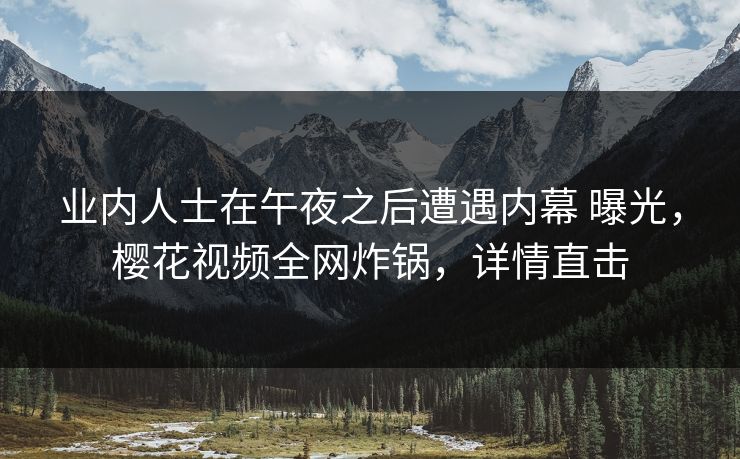 业内人士在午夜之后遭遇内幕 曝光，樱花视频全网炸锅，详情直击