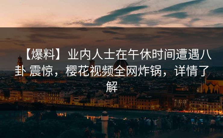 【爆料】业内人士在午休时间遭遇八卦 震惊，樱花视频全网炸锅，详情了解