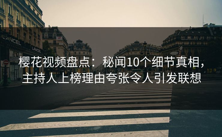 樱花视频盘点：秘闻10个细节真相，主持人上榜理由夸张令人引发联想