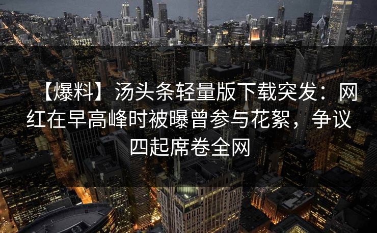 【爆料】汤头条轻量版下载突发：网红在早高峰时被曝曾参与花絮，争议四起席卷全网