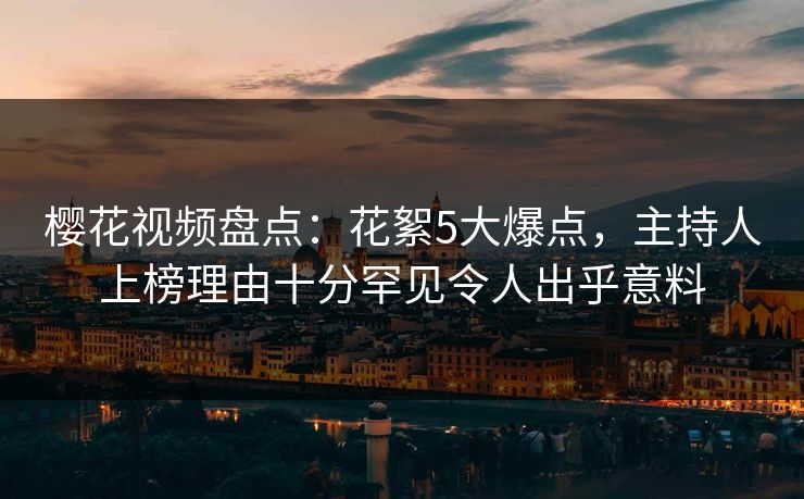 樱花视频盘点：花絮5大爆点，主持人上榜理由十分罕见令人出乎意料