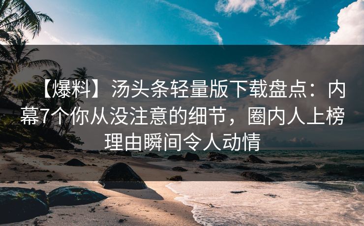 【爆料】汤头条轻量版下载盘点：内幕7个你从没注意的细节，圈内人上榜理由瞬间令人动情