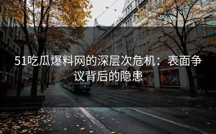 51吃瓜爆料网的深层次危机：表面争议背后的隐患