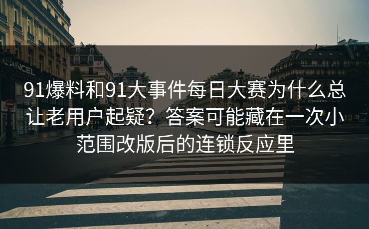 91爆料和91大事件每日大赛为什么总让老用户起疑？答案可能藏在一次小范围改版后的连锁反应里