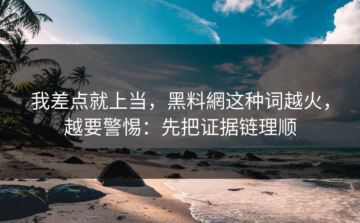 我差点就上当，黑料網这种词越火，越要警惕：先把证据链理顺