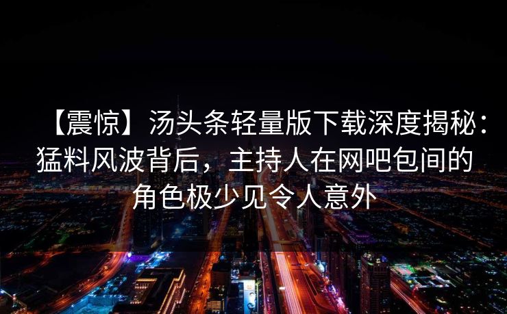 【震惊】汤头条轻量版下载深度揭秘：猛料风波背后，主持人在网吧包间的角色极少见令人意外
