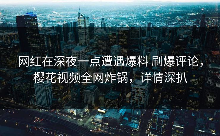 网红在深夜一点遭遇爆料 刷爆评论，樱花视频全网炸锅，详情深扒