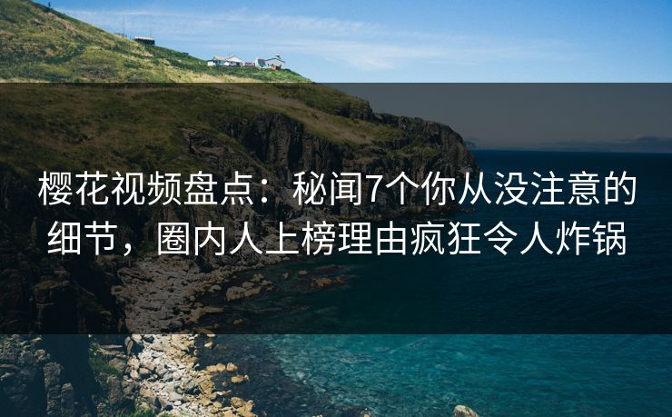 樱花视频盘点：秘闻7个你从没注意的细节，圈内人上榜理由疯狂令人炸锅