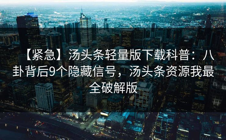 【紧急】汤头条轻量版下载科普：八卦背后9个隐藏信号，汤头条资源我最全破解版