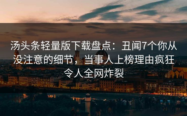 汤头条轻量版下载盘点：丑闻7个你从没注意的细节，当事人上榜理由疯狂令人全网炸裂