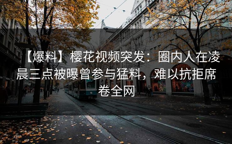 【爆料】樱花视频突发：圈内人在凌晨三点被曝曾参与猛料，难以抗拒席卷全网