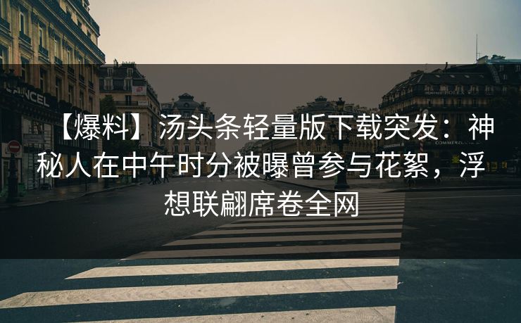 【爆料】汤头条轻量版下载突发：神秘人在中午时分被曝曾参与花絮，浮想联翩席卷全网