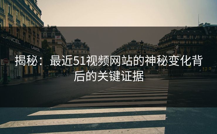 揭秘：最近51视频网站的神秘变化背后的关键证据