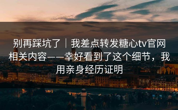 别再踩坑了｜我差点转发糖心tv官网相关内容——幸好看到了这个细节，我用亲身经历证明