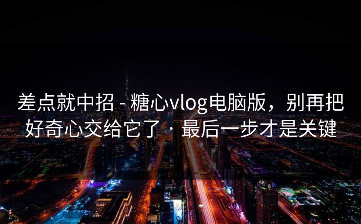 差点就中招 - 糖心vlog电脑版，别再把好奇心交给它了 · 最后一步才是关键