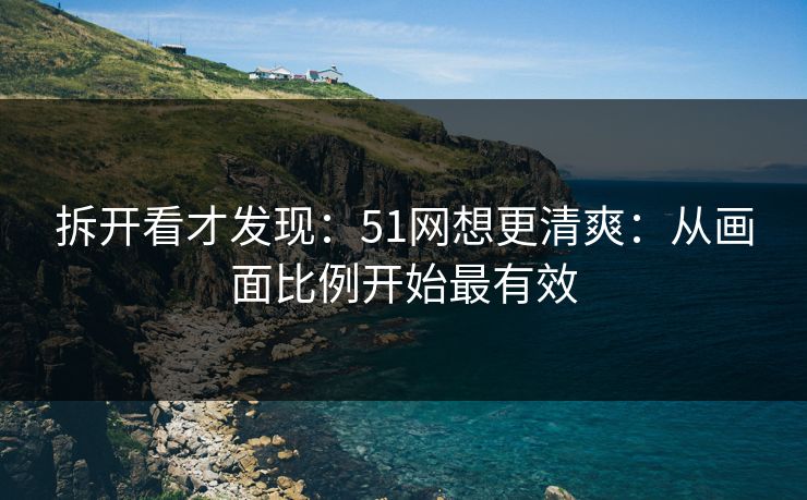 拆开看才发现：51网想更清爽：从画面比例开始最有效